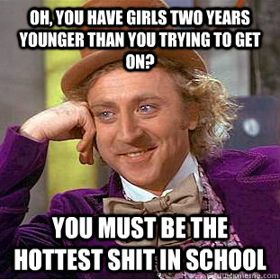 Oh, You have girls two years younger than you trying to get on? You must be the hottest shit in school  Creepy Wonka