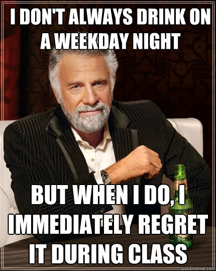 I don't always drink on a weekday night But when I do, I immediately regret it during class - I don't always drink on a weekday night But when I do, I immediately regret it during class  The Most Interesting Man In The World