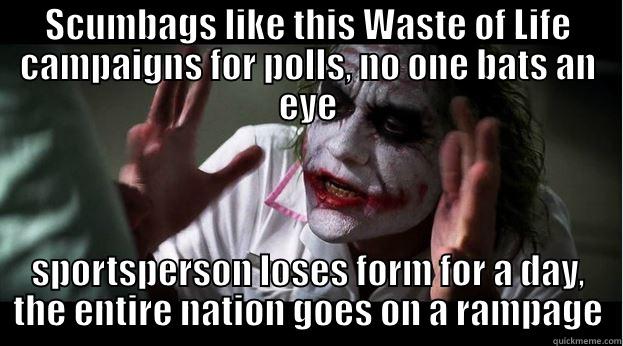 SCUMBAGS LIKE THIS WASTE OF LIFE CAMPAIGNS FOR POLLS, NO ONE BATS AN EYE SPORTSPERSON LOSES FORM FOR A DAY, THE ENTIRE NATION GOES ON A RAMPAGE Joker Mind Loss