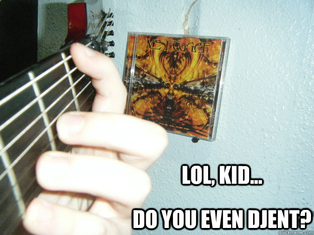 DO YOU EVEN DJENT? LOL, KID...  Djent Kid