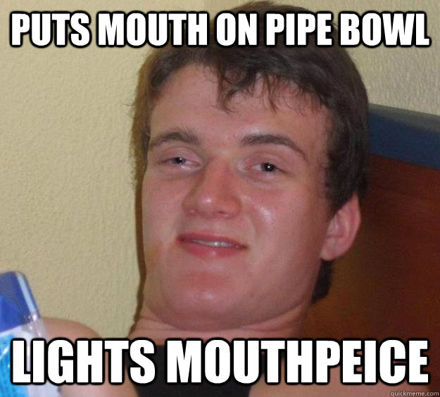 puts mouth on pipe bowl lights mouthpeice  10 Guy