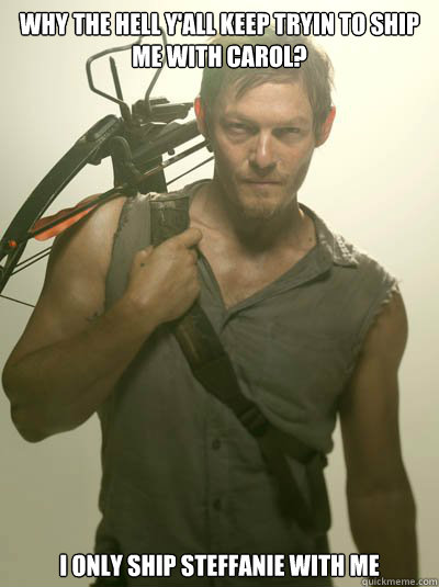 why the hell y'all keep tryin to ship me with carol? I only ship steffanie with me  Daryl Dixon