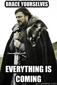 brace yourselves everything is coming  