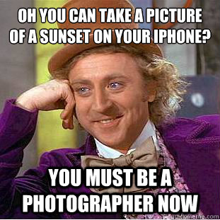 Oh you can take a picture of a sunset on your iPhone? you must be a photographer now - Oh you can take a picture of a sunset on your iPhone? you must be a photographer now  Condescending Wonka