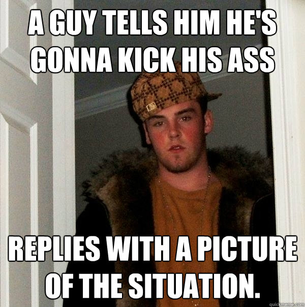 a guy tells him he's gonna kick his ass Replies with a picture of the situation.   Scumbag Steve