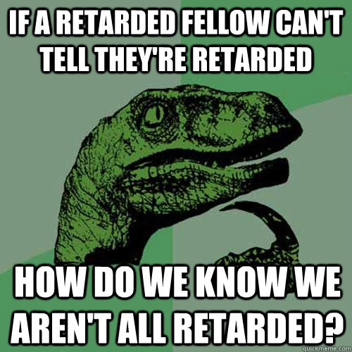 If a retarded fellow can't tell they're retarded  How do we know we aren't all retarded?  Philosoraptor