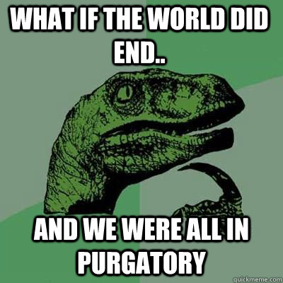 What if the world did end.. and we were all in purgatory   Philosoraptor