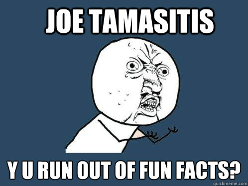 Joe Tamasitis y u run out of fun facts?  Y U No