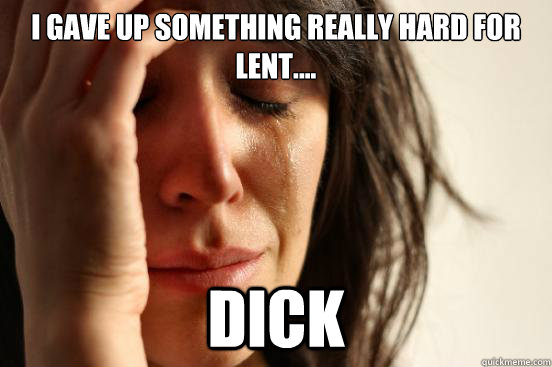 I gave up something really hard for Lent.... Dick   First World Problems