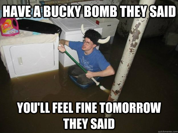 have a bucky bomb they said you'll feel fine tomorrow they said  Do the laundry they said