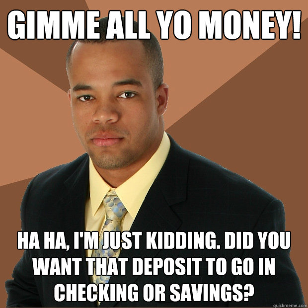 GIMME ALL YO MONEY! Ha ha, I'm just kidding. Did you want that deposit to go in checking or savings? - GIMME ALL YO MONEY! Ha ha, I'm just kidding. Did you want that deposit to go in checking or savings?  Successful Black Man