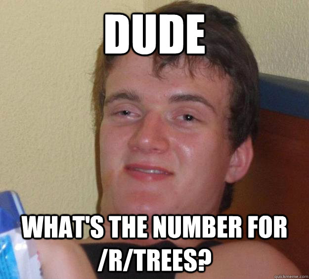 Dude What's the number for /r/trees?  10 Guy