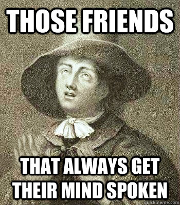 THOSE FRIENDS THAT ALWAYS GET THEIR MIND SPOKEN  Quaker Problems