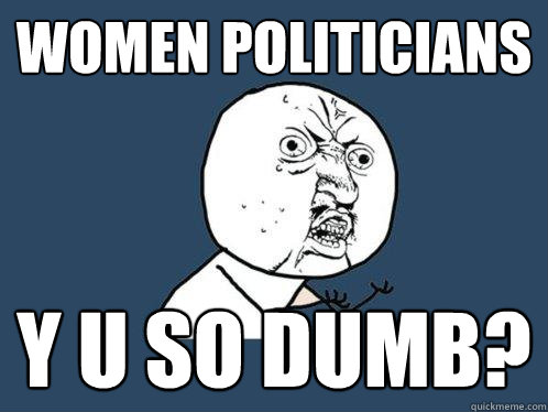 Women politicians  y u so dumb?  Y U No