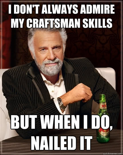 I don't always admire my craftsman skills   but when I do, nailed it - I don't always admire my craftsman skills   but when I do, nailed it  The Most Interesting Man In The World