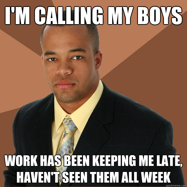 I'M CALLING MY BOYS WORK HAS BEEN KEEPING ME LATE, HAVEN'T SEEN THEM ALL WEEK  Successful Black Man