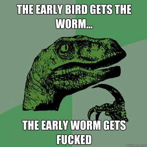 The early bird gets the worm... The early worm gets fucked  Philosoraptor