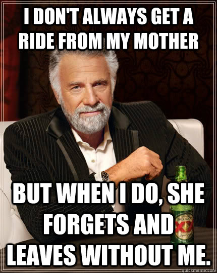 I don't always get a ride from my mother But when I do, she forgets and leaves without me. - I don't always get a ride from my mother But when I do, she forgets and leaves without me.  The Most Interesting Man In The World