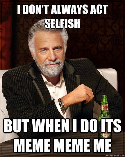 I don't always act selfish but when i do its meme meme me - I don't always act selfish but when i do its meme meme me  The Most Interesting Man In The World