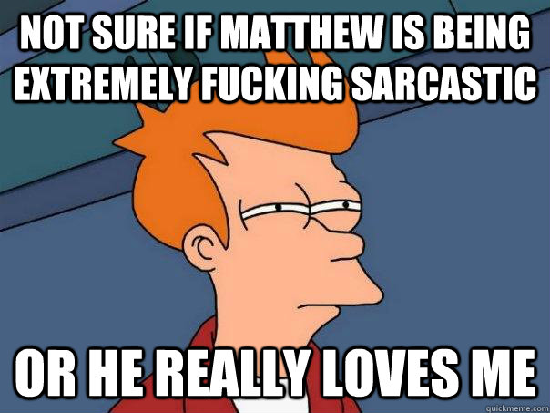 Not sure if matthew is being extremely fucking sarcastic or he really loves me - Not sure if matthew is being extremely fucking sarcastic or he really loves me  Futurama Fry