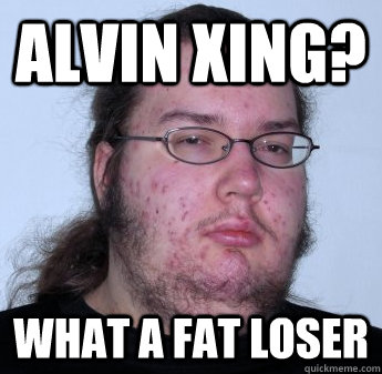 alvin xing? what a fat loser  neckbeard