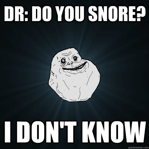 Dr: Do you snore? I don't know - Dr: Do you snore? I don't know  Forever Alone