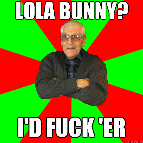 Lola Bunny? I'd fuck 'er  Bachelor Grandpa