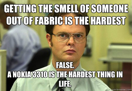 Getting the smell of someone out of fabric is the hardest thing in life? False. 
A Nokia 3310 is the hardest thing in life.  Dwight