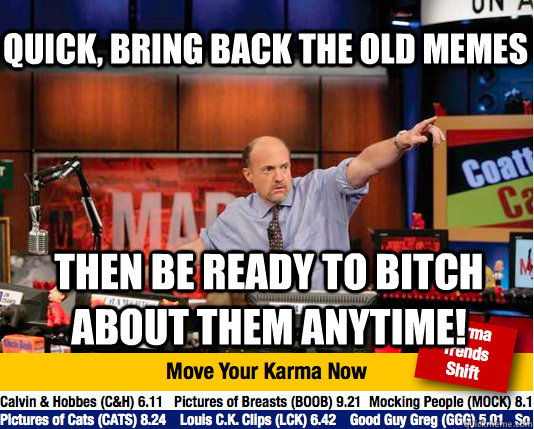 Quick, bring back the old memes then be ready to bitch about them anytime!  Mad Karma with Jim Cramer