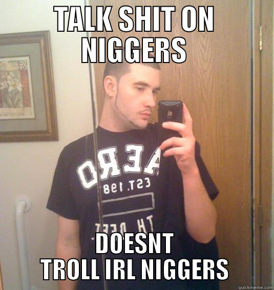 TALK SHIT ON NIGGERS DOESNT TROLL IRL NIGGERS Misc