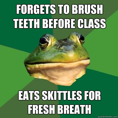 Forgets to brush teeth before class Eats skittles for 
fresh breath  Foul Bachelor Frog