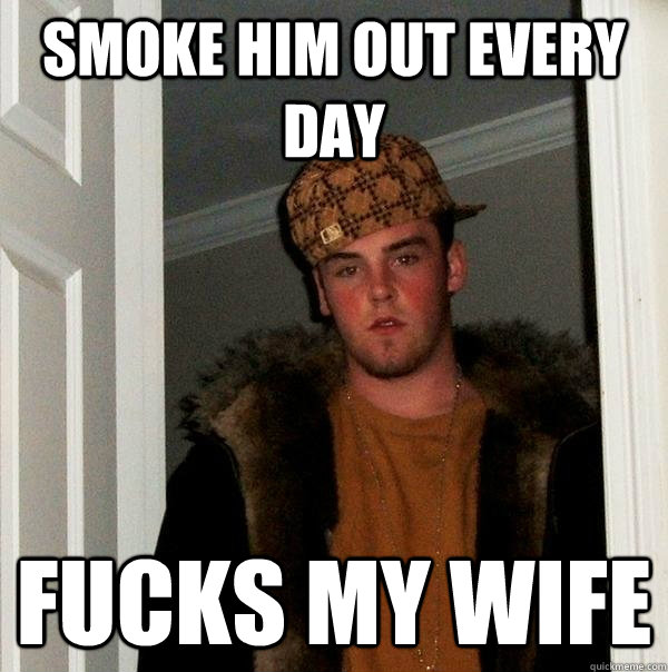 Smoke him out every day fucks my wife - Smoke him out every day fucks my wife  Scumbag Steve