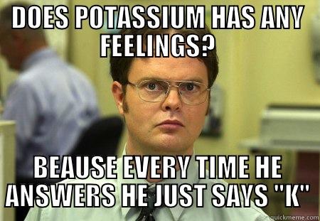 ptassium and hes no feeling - DOES POTASSIUM HAS ANY FEELINGS? BEAUSE EVERY TIME HE ANSWERS HE JUST SAYS 