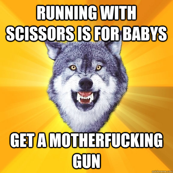 running with scissors is for babys get a motherfucking gun  Courage Wolf