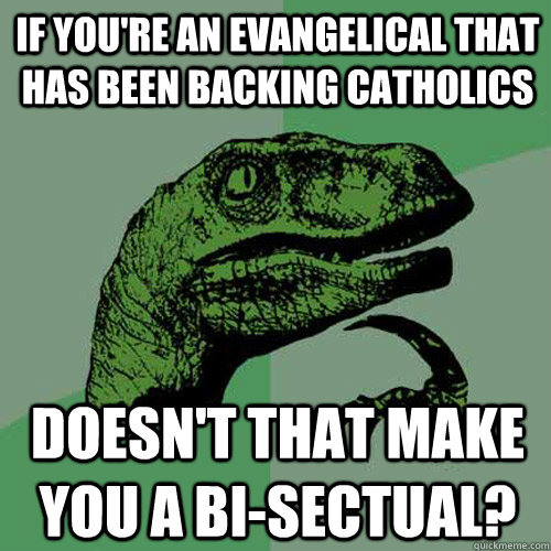 If you're an evangelical that has been backing Catholics Doesn't that make you a bi-sectual? - If you're an evangelical that has been backing Catholics Doesn't that make you a bi-sectual?  Philosoraptor