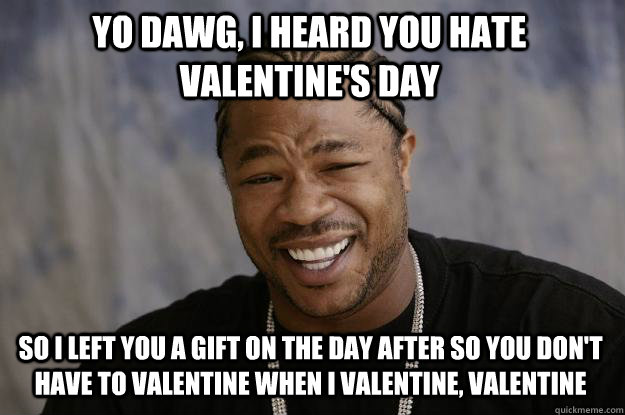 YO DAWG, I heard you hate valentine's day so I left you a gift on the day after so you don't have to valentine when I valentine, valentine  Xzibit meme