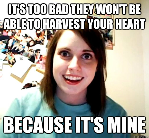 it's Too bad they won't be able to harvest your heart because it's mine - it's Too bad they won't be able to harvest your heart because it's mine  Overly Attached Girlfriend