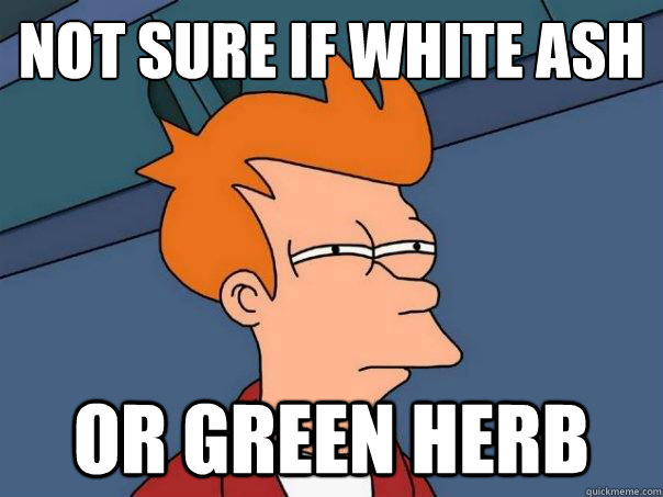 Not sure if white ash or green herb  Futurama Fry