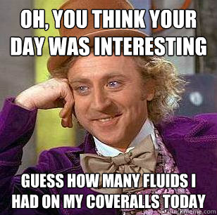 Oh, you think your day was interesting guess how many fluids I had on my coveralls today - Oh, you think your day was interesting guess how many fluids I had on my coveralls today  Condescending Wonka