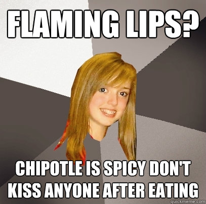 Flaming lips? chipotle is spicy don't kiss anyone after eating - Flaming lips? chipotle is spicy don't kiss anyone after eating  Musically Oblivious 8th Grader