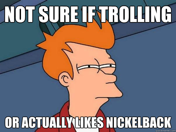 not sure if trolling or actually likes nickelback  Futurama Fry