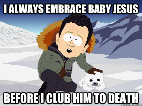 I always embrace baby jesus before I club him to death  South Park BP Sorry