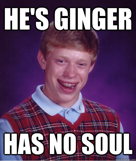 He's Ginger Has no soul - He's Ginger Has no soul  Bad Luck Brian