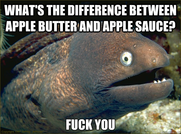 What's the difference between apple butter and apple sauce? fuck you  Bad Joke Eel