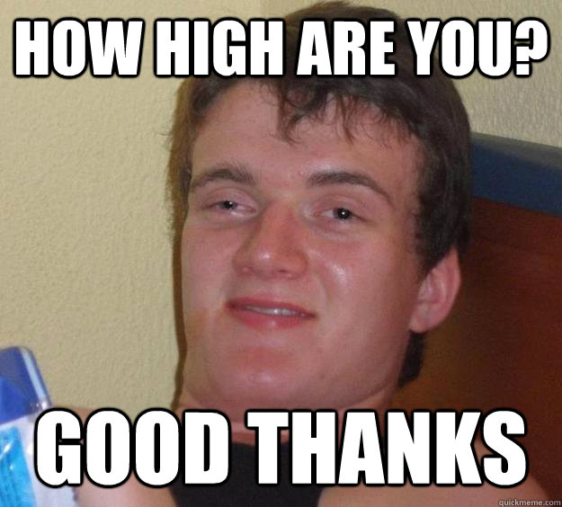 How high are you? Good thanks - How high are you? Good thanks  10 Guy