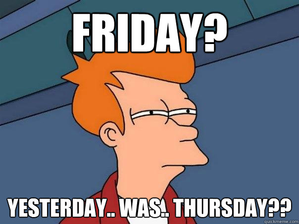 Friday?  Yesterday.. was.. thursday??  Futurama Fry