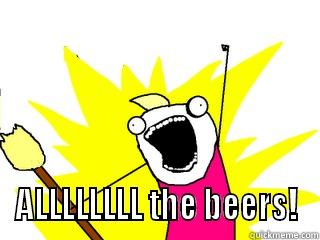  ALLLLLLLL THE BEERS! All The Things