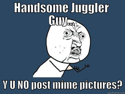 Juggler Guy - HANDSOME JUGGLER GUY...   Y U NO POST MIME PICTURES? Y U No