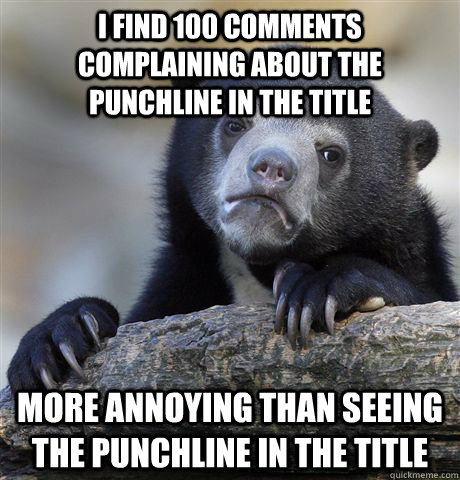 I find 100 comments complaining about the punchline in the title More annoying than seeing the punchline in the title  Confession Bear