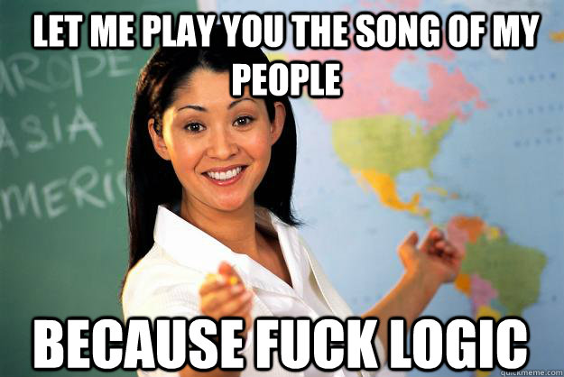 let me play you the song of my people because fuck logic  Unhelpful High School Teacher